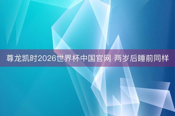 尊龙凯时2026世界杯中国官网 两岁后睡前同样