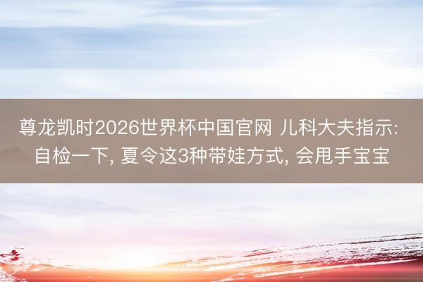 尊龙凯时2026世界杯中国官网 儿科大夫指示: 自检一下， 夏令这3种带娃方式， 会甩手宝宝
