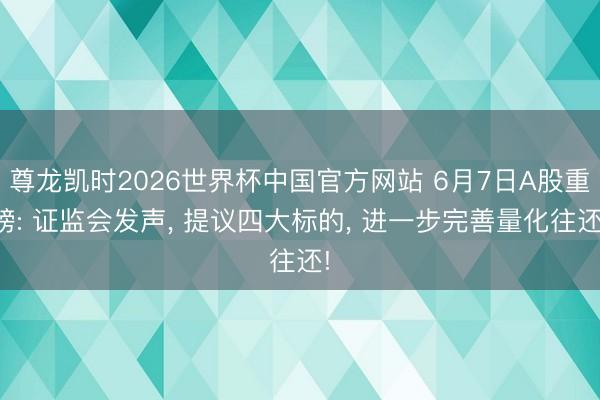 尊龙凯时2026世界杯中国官方网站 6月7日A股重磅: 证监会发声, 提议四大标的, 进一步完善量化往还!