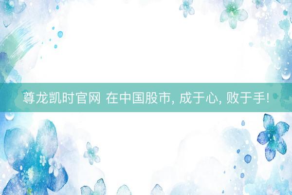 尊龙凯时官网 在中国股市, 成于心, 败于手!