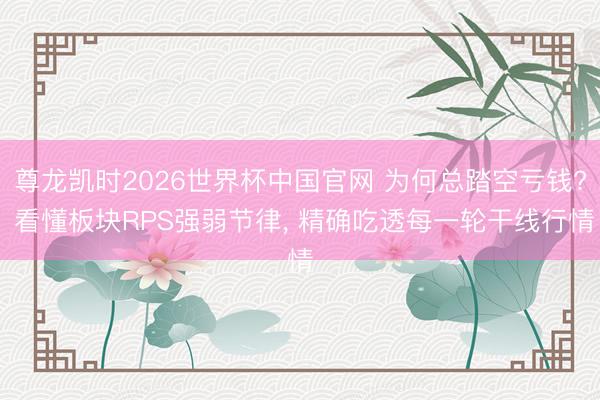尊龙凯时2026世界杯中国官网 为何总踏空亏钱? 看懂板块RPS强弱节律, 精确吃透每一轮干线行情