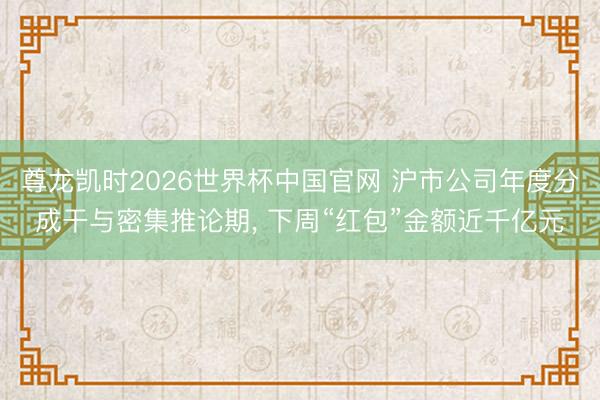尊龙凯时2026世界杯中国官网 沪市公司年度分成干与密集推论期， 下周“红包”金额近千亿元