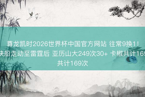尊龙凯时2026世界杯中国官方网站 往常9换1！被快船走动至雷霆后 亚历山大249次30+ 卡椒共计169次