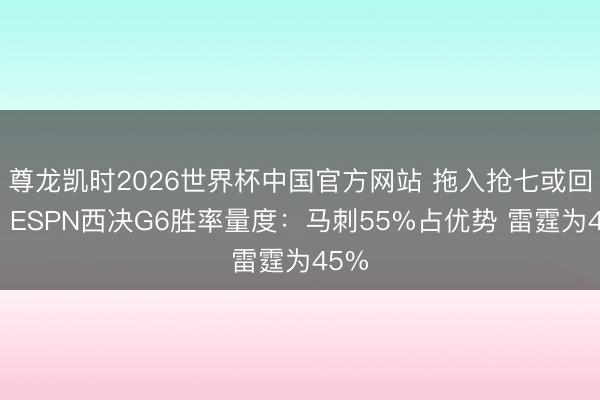 尊龙凯时2026世界杯中国官方网站 拖入抢七或回家！ESPN西决G6胜率量度：马刺55%占优势 雷霆为45%