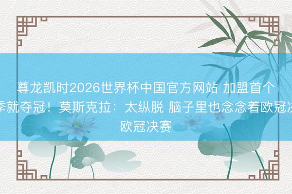 尊龙凯时2026世界杯中国官方网站 加盟首个赛季就夺冠！莫斯克拉：太纵脱 脑子里也念念着欧冠决赛