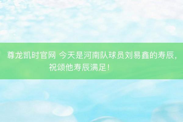 尊龙凯时官网 今天是河南队球员刘易鑫的寿辰，祝颂他寿辰满足！ ​​​