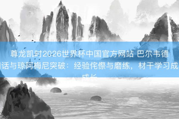 尊龙凯时2026世界杯中国官方网站 巴尔韦德回话与琼阿梅尼突破：经验侘傺与磨练，材干学习成长