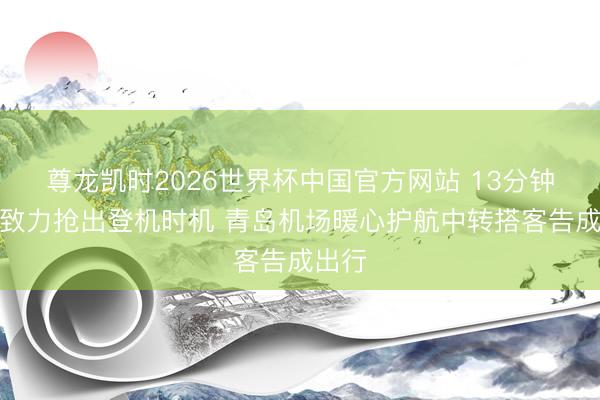 尊龙凯时2026世界杯中国官方网站 13分钟极速致力抢出登机时机 青岛机场暖心护航中转搭客告成出行