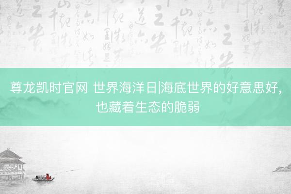尊龙凯时官网 世界海洋日|海底世界的好意思好, 也藏着生态的脆弱
