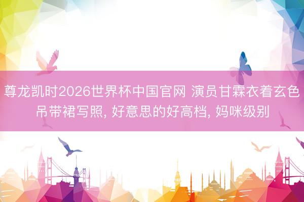尊龙凯时2026世界杯中国官网 演员甘霖衣着玄色吊带裙写照， 好意思的好高档，<a href=