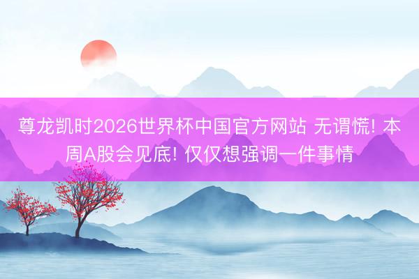 尊龙凯时2026世界杯中国官方网站 无谓慌! 本周A股会见底! 仅仅想强调一件事情