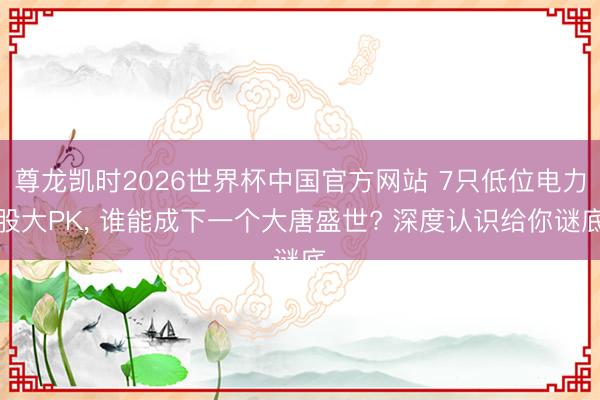 尊龙凯时2026世界杯中国官方网站 7只低位电力股大PK, 谁能成下一个大唐盛世? 深度认识给你谜底