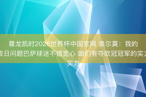 尊龙凯时2026世界杯中国官网 奥尔莫:我的改日问题巴萨球迷不错宽心 咱们有夺欧冠冠军的实力