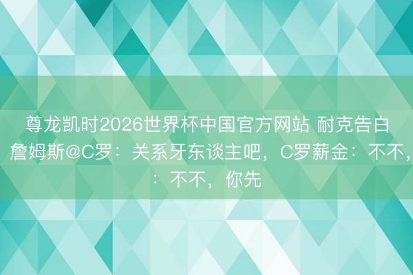 尊龙凯时2026世界杯中国官方网站 耐克告白后续!詹姆斯@C罗:关系牙东谈主吧,C罗薪金:不不,你先