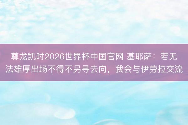尊龙凯时2026世界杯中国官网 基耶萨：若无法雄厚出场不得不另寻去向，我会与伊劳拉交流