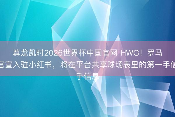 尊龙凯时2026世界杯中国官网 HWG！罗马诺官宣入驻小红书，将在平台共享球场表里的第一手信息