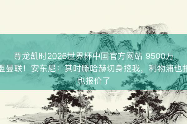 尊龙凯时2026世界杯中国官方网站 9500万欧加盟曼联!安东尼:其时滕哈赫切身挖我,利物浦也报价了