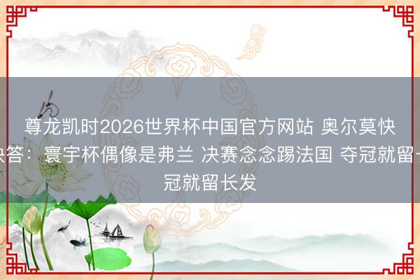 尊龙凯时2026世界杯中国官方网站 奥尔莫快问快答:寰宇杯偶像是弗兰 决赛念念踢法国 夺冠就留长发