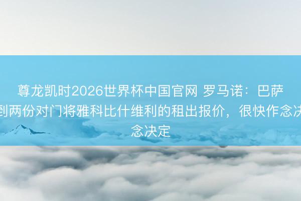 尊龙凯时2026世界杯中国官网 罗马诺:巴萨收到两份对门将雅科比什维利的租出报价,很快作念决定