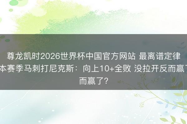 尊龙凯时2026世界杯中国官方网站 最离谱定律！本赛季马刺打尼克斯：向上10+全败 没拉开反而赢了？