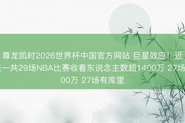 尊龙凯时2026世界杯中国官方网站 巨星效应！近11年来一共29场NBA比赛收看东说念主数超1400万 27场有库里