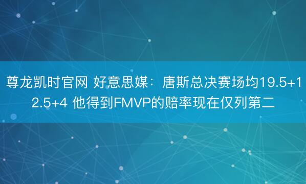 尊龙凯时官网 好意思媒：唐斯总决赛场均19.5+12.5+4 他得到FMVP的赔率现在仅列第二
