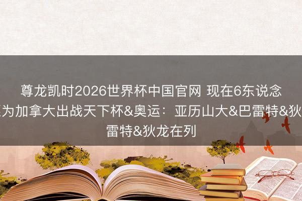 尊龙凯时2026世界杯中国官网 现在6东说念主情愿为加拿大出战天下杯&奥运:亚历山大&巴雷特&狄龙在列