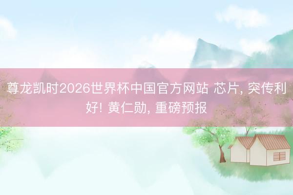 尊龙凯时2026世界杯中国官方网站 芯片， 突传利好! 黄仁勋， 重磅预报
