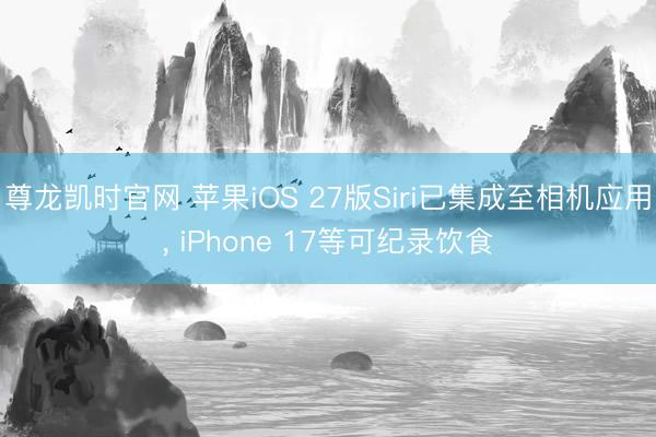 尊龙凯时官网 苹果iOS 27版Siri已集成至相机应用， iPhone 17等可纪录饮食