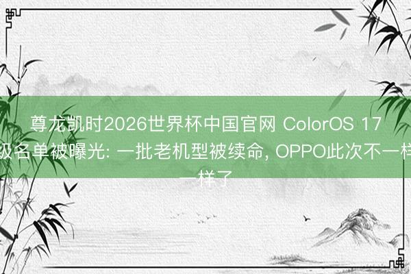 尊龙凯时2026世界杯中国官网 ColorOS 17升级名单被曝光: 一批老机型被续命， OPPO此次不一样了