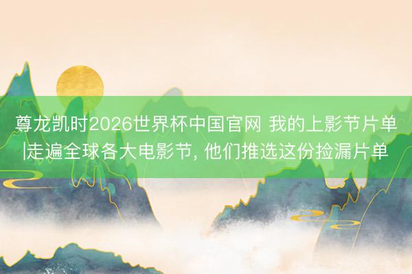 尊龙凯时2026世界杯中国官网 我的上影节片单|走遍全球各大电影节， 他们推选这份捡漏片单