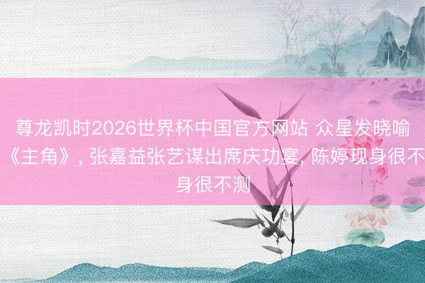 尊龙凯时2026世界杯中国官方网站 众星发晓喻别《主角》, 张嘉益张艺谋出席庆功宴, 陈婷现身很不测