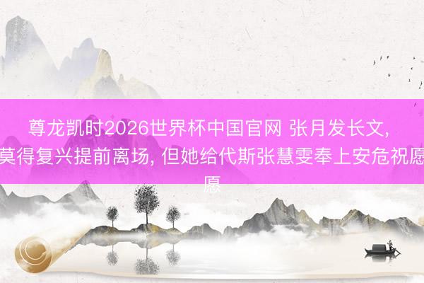 尊龙凯时2026世界杯中国官网 张月发长文, 莫得复兴提前离场, 但她给代斯张慧雯奉上安危祝愿
