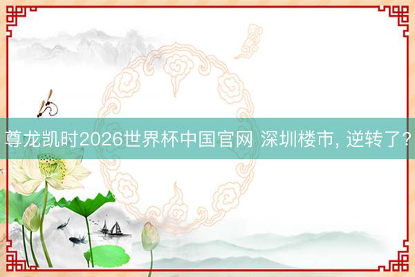 尊龙凯时2026世界杯中国官网 深圳楼市， 逆转了?