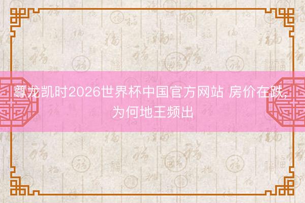 尊龙凯时2026世界杯中国官方网站 房价在跌， 为何地王频出