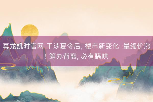 尊龙凯时官网 干涉夏令后， 楼市新变化: 量缩价涨! 筹办背离， 必有瞒哄