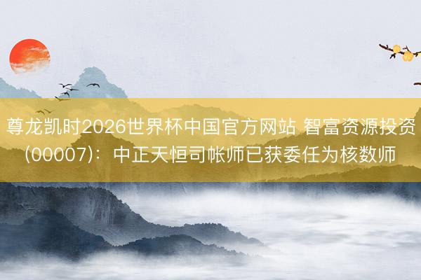 尊龙凯时2026世界杯中国官方网站 智富资源投资(00007)：中正天恒司帐师已获委任为核数师