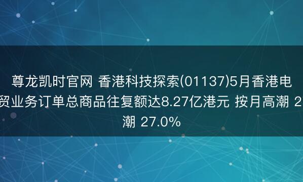 尊龙凯时官网 香港科技探索(01137)5月香港电子商贸业务订单总商品往复额达8.27亿港元 按月高潮 27.0%