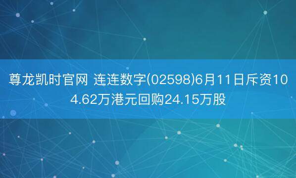 尊龙凯时官网 连连数字(02598)6月11日斥资104.62万港元回购24.15万股