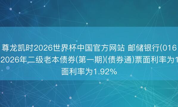 尊龙凯时2026世界杯中国官方网站 邮储银行(01658):2026年二级老本债券(第一期)(债券通)票面利率为1.92%