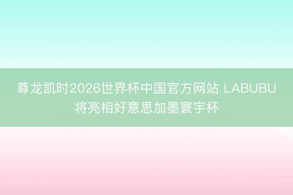 尊龙凯时2026世界杯中国官方网站 LABUBU将亮相好意思加墨寰宇杯