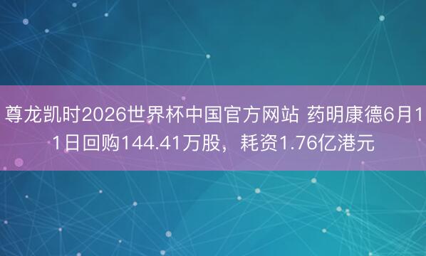 尊龙凯时2026世界杯中国官方网站 药明康德6月11日回购144.41万股，耗资1.76亿港元