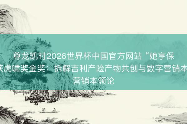 尊龙凯时2026世界杯中国官方网站 “她享保”斩获虎啸奖金奖:拆解吉利产险产物共创与数字营销本领论