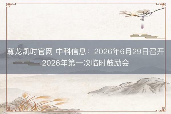 尊龙凯时官网 中科信息：2026年6月29日召开2026年第一次临时鼓励会