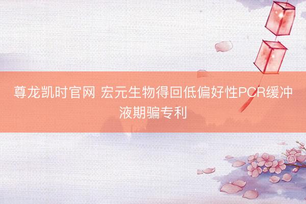 尊龙凯时官网 宏元生物得回低偏好性PCR缓冲液期骗专利