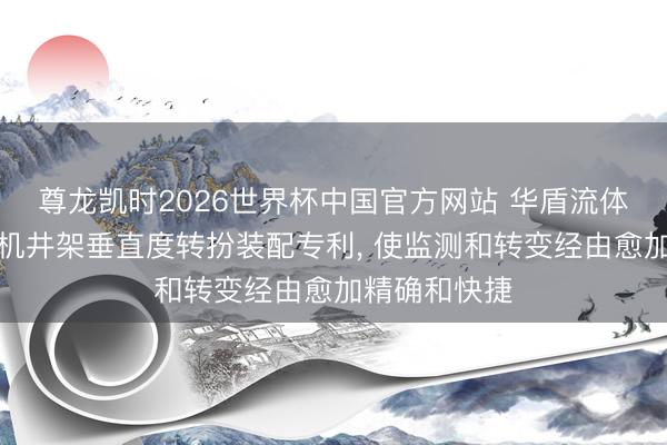 尊龙凯时2026世界杯中国官方网站 华盾流体获取石油钻机井架垂直度转扮装配专利， 使监测和转变经由愈加精确和快捷