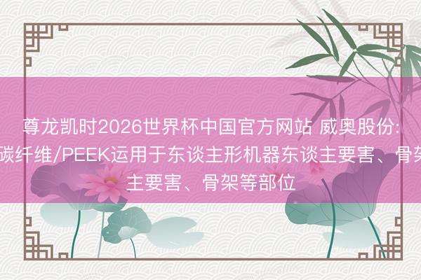 尊龙凯时2026世界杯中国官方网站 威奥股份: 尚未将碳纤维/PEEK运用于东谈主形机器东谈主要害、骨架等部位