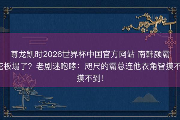 尊龙凯时2026世界杯中国官方网站 南韩颜霸天花板塌了?老剧迷咆哮:咫尺的霸总连他衣角皆摸不到!