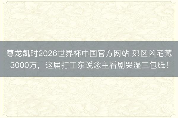 尊龙凯时2026世界杯中国官方网站 郊区凶宅藏3000万,这届打工东说念主看剧哭湿三包纸!