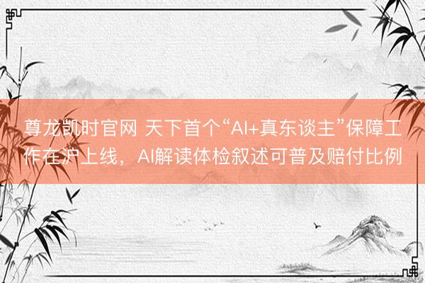 尊龙凯时官网 天下首个“AI+真东谈主”保障工作在沪上线，AI解读体检叙述可普及赔付比例